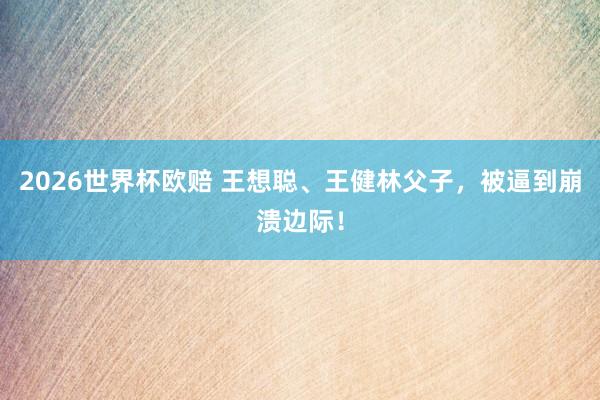 2026世界杯欧赔 王想聪、王健林父子，被逼到崩溃边际！
