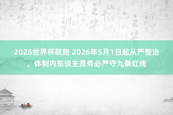 2026世界杯欧赔 2026年5月1日起从严整治，体制内东谈主员务必严守九条红线