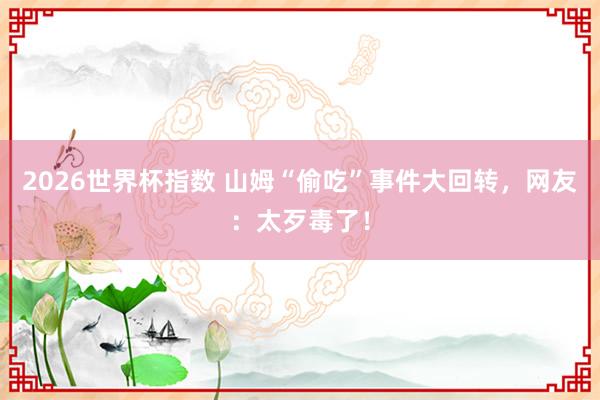 2026世界杯指数 山姆“偷吃”事件大回转，网友：太歹毒了！