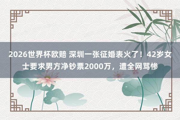 2026世界杯欧赔 深圳一张征婚表火了！42岁女士要求男方净钞票2000万，遭全网骂惨