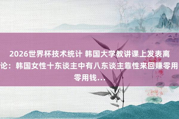 2026世界杯技术统计 韩国大学教讲课上发表离谱言论：韩国女性十东谈主中有八东谈主靠性来回赚零用钱…