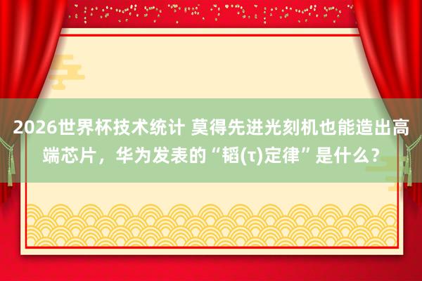 2026世界杯技术统计 莫得先进光刻机也能造出高端芯片，华为发表的“韬(τ)定律”是什么？