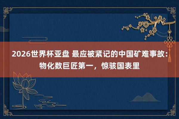 2026世界杯亚盘 最应被紧记的中国矿难事故：物化数巨匠第一，惊骇国表里