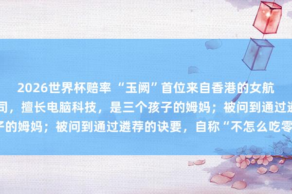 2026世界杯赔率 “玉阙”首位来自香港的女航天员：港大博士，香港警司，擅长电脑科技，是三个孩子的姆妈；被问到通过遴荐的诀要，自称“不怎么吃零食”