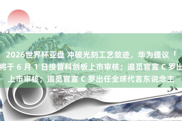 2026世界杯亚盘 冲破光刻工艺敛迹，华为提议「韬定律」；宇树科技将于 6 月 1 日接管科创板上市审核；追觅官宣 C 罗出任全球代言东说念主