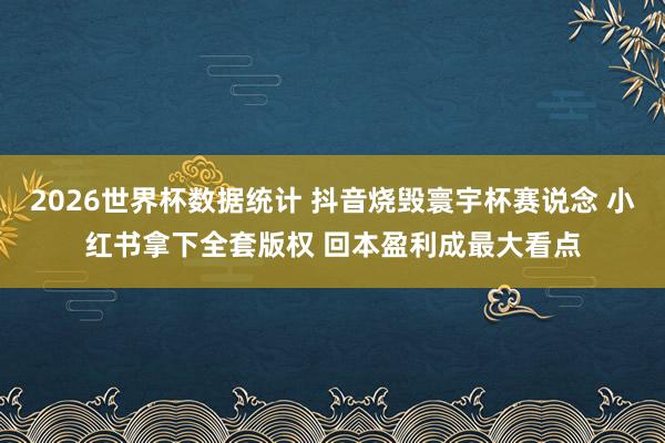 2026世界杯数据统计 抖音烧毁寰宇杯赛说念 小红书拿下全套版权 回本盈利成最大看点