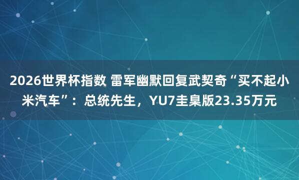 2026世界杯指数 雷军幽默回复武契奇“买不起小米汽车”：总统先生，YU7圭臬版23.35万元