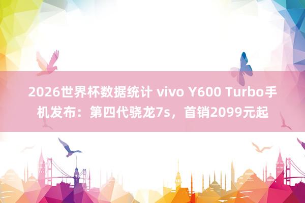 2026世界杯数据统计 vivo Y600 Turbo手机发布：第四代骁龙7s，首销2099元起