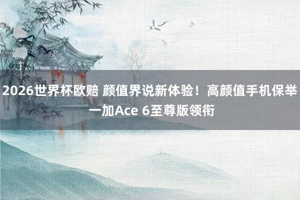2026世界杯欧赔 颜值界说新体验！高颜值手机保举 一加Ace 6至尊版领衔