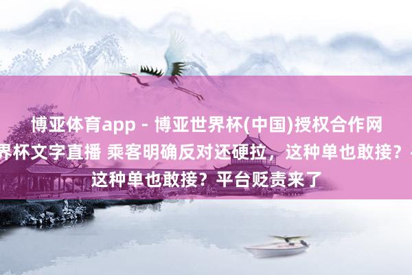 博亚体育app - 博亚世界杯(中国)授权合作网站，2026世界杯文字直播 乘客明确反对还硬拉，这种单也敢接？平台贬责来了