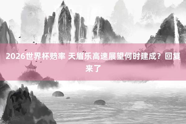 2026世界杯赔率 天眉乐高速展望何时建成？回复来了