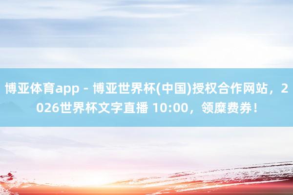 博亚体育app - 博亚世界杯(中国)授权合作网站，2026世界杯文字直播 10:00，领糜费券！