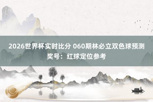 2026世界杯实时比分 060期林必立双色球预测奖号：红球定位参考