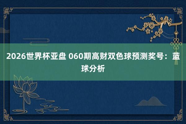 2026世界杯亚盘 060期高财双色球预测奖号：蓝球分析