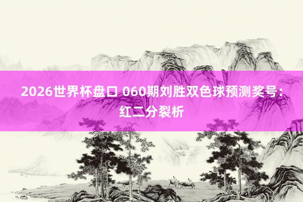2026世界杯盘口 060期刘胜双色球预测奖号：红二分裂析