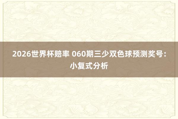 2026世界杯赔率 060期三少双色球预测奖号：小复式分析