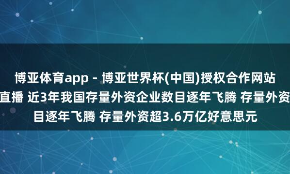博亚体育app - 博亚世界杯(中国)授权合作网站，2026世界杯文字直播 近3年我国存量外资企业数目逐年飞腾 存量外资超3.6万亿好意思元