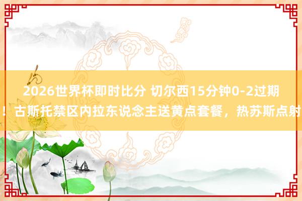 2026世界杯即时比分 切尔西15分钟0-2过期！古斯托禁区内拉东说念主送黄点套餐，热苏斯点射