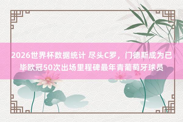 2026世界杯数据统计 尽头C罗，门德斯成为已毕欧冠50次出场里程碑最年青葡萄牙球员