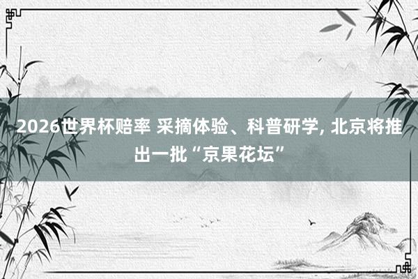 2026世界杯赔率 采摘体验、科普研学， 北京将推出一批“京果花坛”
