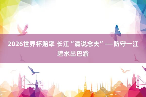 2026世界杯赔率 长江“清说念夫”——防守一江碧水出巴渝