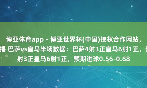 博亚体育app - 博亚世界杯(中国)授权合作网站，2026世界杯文字直播 巴萨vs皇马半场数据：巴萨4射3正皇马6射1正，预期进球0.56-0.68