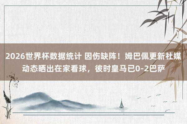 2026世界杯数据统计 因伤缺阵！姆巴佩更新社媒动态晒出在家看球，彼时皇马已0-2巴萨