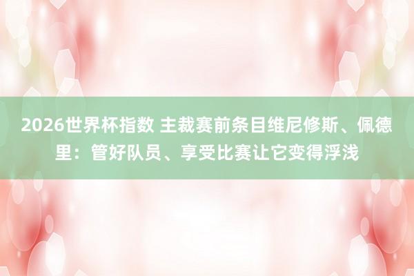 2026世界杯指数 主裁赛前条目维尼修斯、佩德里：管好队员、享受比赛让它变得浮浅