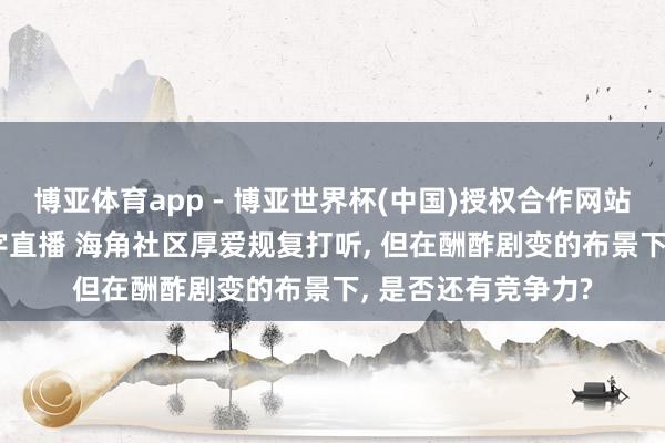 博亚体育app - 博亚世界杯(中国)授权合作网站，2026世界杯文字直播 海角社区厚爱规复打听， 但在酬酢剧变的布景下， 是否还有竞争力?