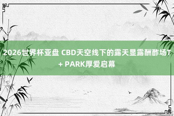 2026世界杯亚盘 CBD天空线下的露天显露酬酢场T+ PARK厚爱启幕
