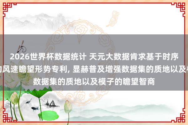 2026世界杯数据统计 天元大数据肯求基于时序生成叛逆汇集的风速瞻望形势专利， 显赫普及增强数据集的质地以及模子的瞻望智商