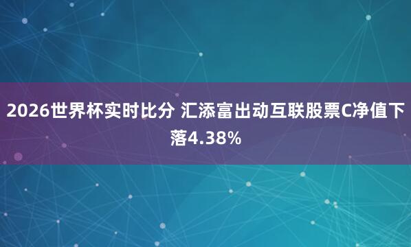2026世界杯实时比分 汇添富出动互联股票C净值下落4.38%