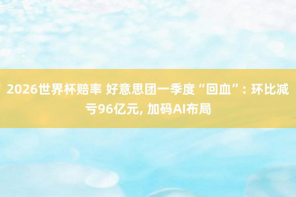 2026世界杯赔率 好意思团一季度“回血”: 环比减亏96亿元， 加码AI布局