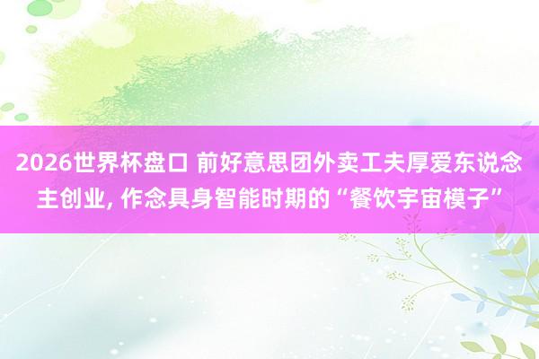 2026世界杯盘口 前好意思团外卖工夫厚爱东说念主创业， 作念具身智能时期的“餐饮宇宙模子”