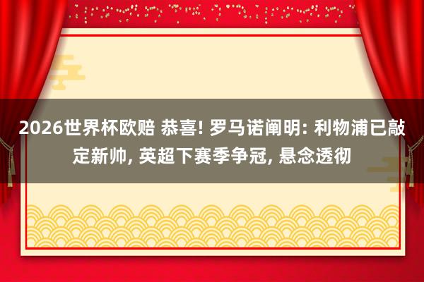 2026世界杯欧赔 恭喜! 罗马诺阐明: 利物浦已敲定新帅， 英超下赛季争冠， 悬念透彻