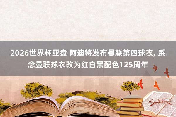 2026世界杯亚盘 阿迪将发布曼联第四球衣， 系念曼联球衣改为红白黑配色125周年