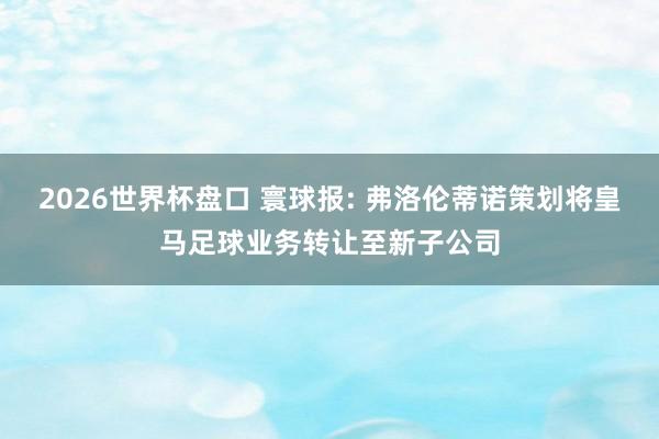 2026世界杯盘口 寰球报: 弗洛伦蒂诺策划将皇马足球业务转让至新子公司