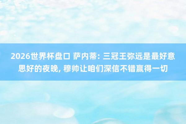 2026世界杯盘口 萨内蒂: 三冠王弥远是最好意思好的夜晚， 穆帅让咱们深信不错赢得一切