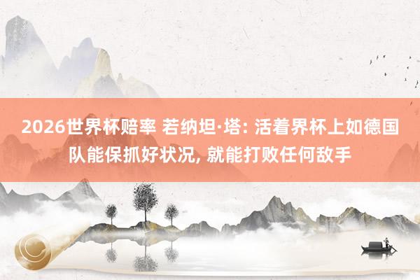 2026世界杯赔率 若纳坦·塔: 活着界杯上如德国队能保抓好状况， 就能打败任何敌手