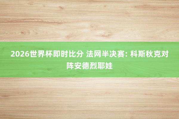 2026世界杯即时比分 法网半决赛: 科斯秋克对阵安德烈耶娃