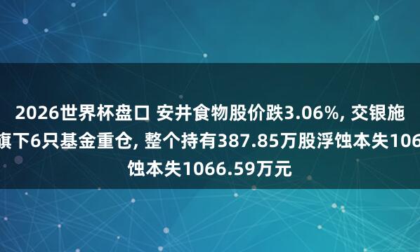 2026世界杯盘口 安井食物股价跌3.06%， 交银施罗德基金旗下6只基金重仓， 整个持有387.85万股浮蚀本失1066.59万元