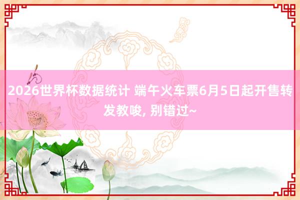 2026世界杯数据统计 端午火车票6月5日起开售转发教唆， 别错过~