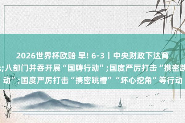 2026世界杯欧赔 早! 6-3丨中央财政下达育儿补贴补助资金999亿元;八部门并吞开展“国聘行动”;国度严厉打击“携密跳槽”“坏心挖角”等行动