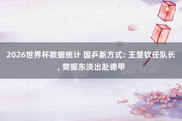 2026世界杯数据统计 国乒新方式: 王楚钦任队长， 樊振东淡出赴德甲