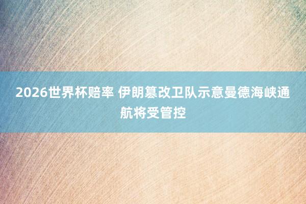 2026世界杯赔率 伊朗篡改卫队示意曼德海峡通航