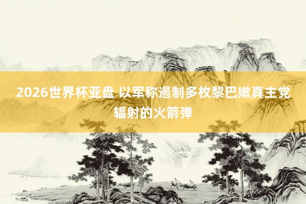 2026世界杯亚盘 以军称遏制多枚黎巴嫩真主党辐