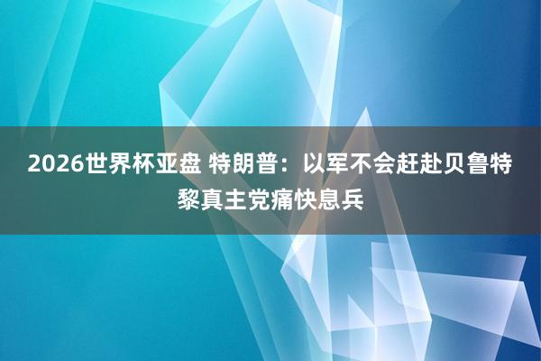 2026世界杯亚盘 特朗普：以军不会赶赴贝鲁特　黎真主党痛快息兵
