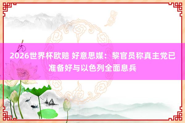 2026世界杯欧赔 好意思媒：黎官员称真主党已准备好与以色列