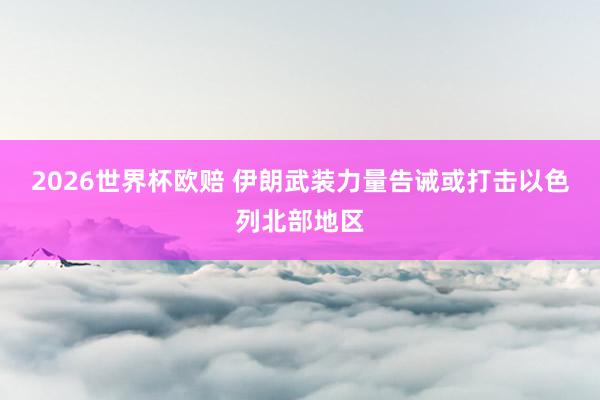 2026世界杯欧赔 伊朗武装力量告诫或打击以色列北部地区