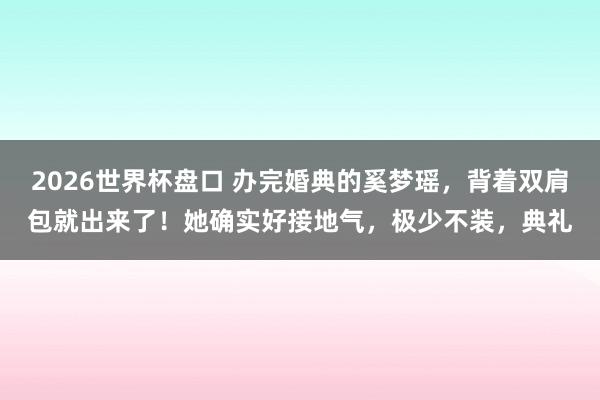 2026世界杯盘口 办完婚典的奚梦瑶,背着双肩包就出来了!她确实好接地气,极少不装,典礼
